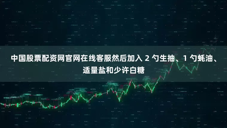 中国股票配资网官网在线客服然后加入 2 勺生抽、1 勺蚝油、适量盐和少许白糖