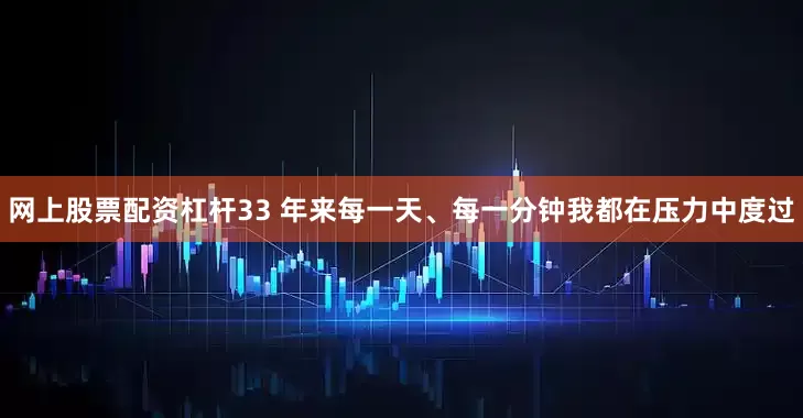 网上股票配资杠杆33 年来每一天、每一分钟我都在压力中度过