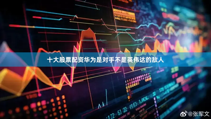 十大股票配资华为是对手不是英伟达的敌人