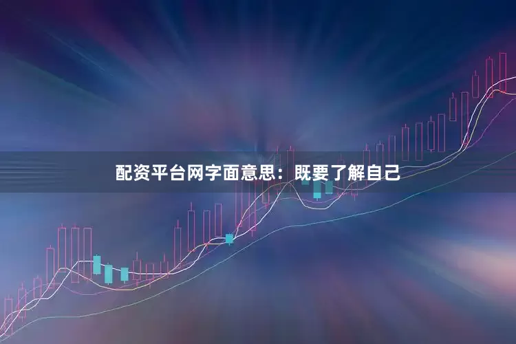 配资平台网字面意思：既要了解自己