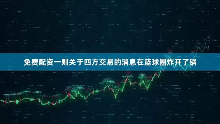 免费配资一则关于四方交易的消息在篮球圈炸开了锅