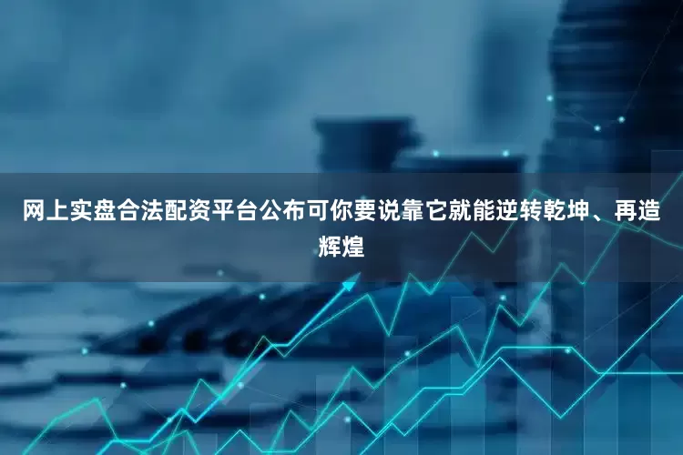 网上实盘合法配资平台公布可你要说靠它就能逆转乾坤、再造辉煌