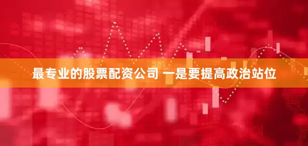 最专业的股票配资公司 一是要提高政治站位