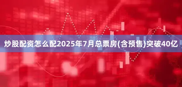 炒股配资怎么配2025年7月总票房(含预售)突破40亿