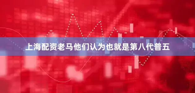上海配资老马他们认为也就是第八代普五