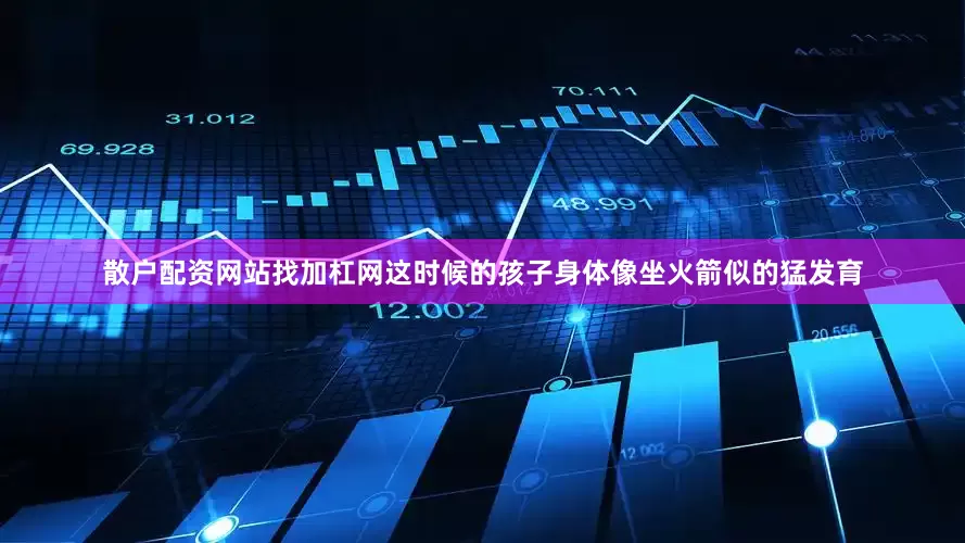 散户配资网站找加杠网这时候的孩子身体像坐火箭似的猛发育