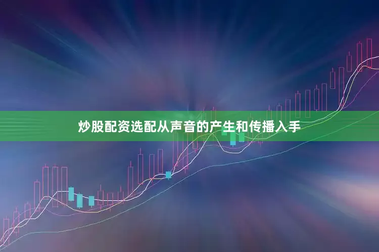 炒股配资选配从声音的产生和传播入手