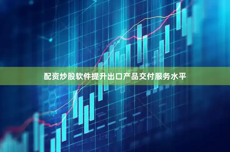 配资炒股软件提升出口产品交付服务水平