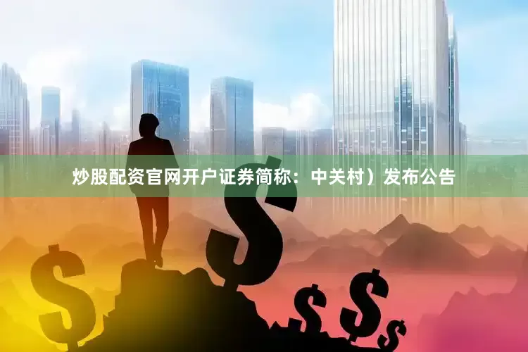炒股配资官网开户证券简称：中关村）发布公告