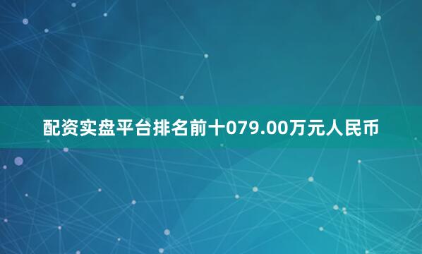 配资实盘平台排名前十079.00万元人民币