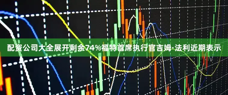 配资公司大全展开剩余74%福特首席执行官吉姆·法利近期表示