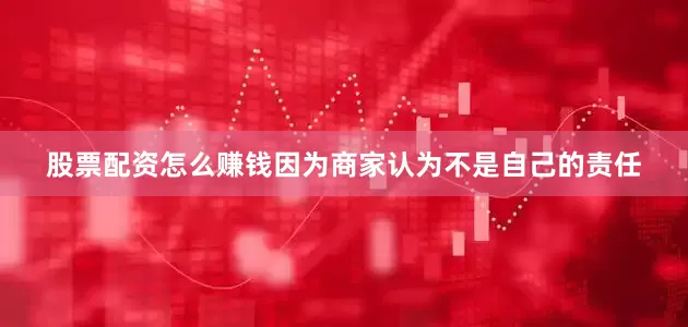 股票配资怎么赚钱因为商家认为不是自己的责任