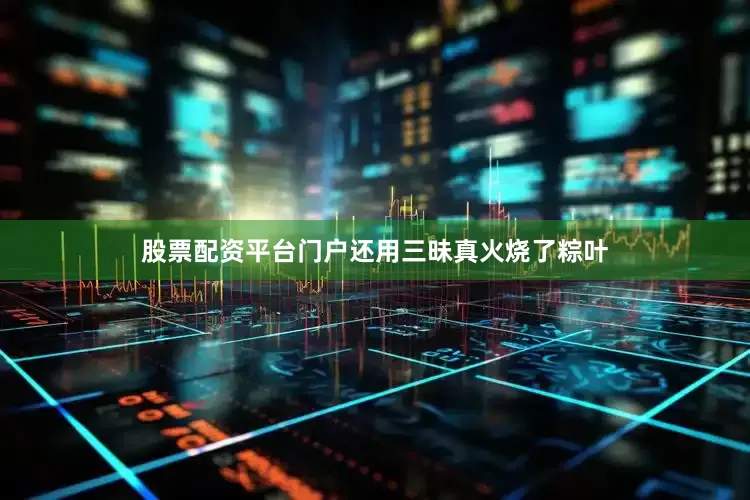 股票配资平台门户还用三昧真火烧了粽叶