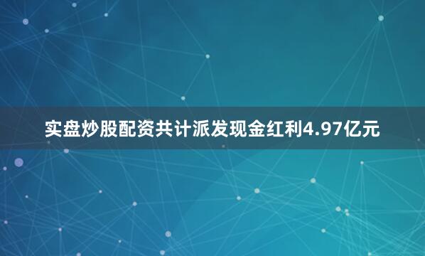 实盘炒股配资共计派发现金红利4.97亿元