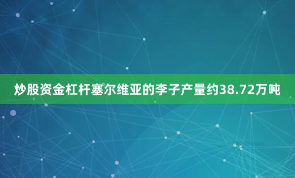 炒股资金杠杆塞尔维亚的李子产量约38.72万吨