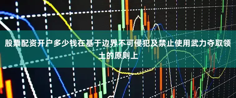 股票配资开户多少钱在基于边界不可侵犯及禁止使用武力夺取领土的原则上