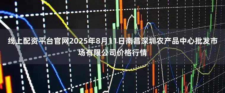 线上配资平台官网2025年8月11日南昌深圳农产品中心批发市场有限公司价格行情