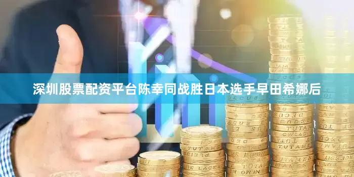 深圳股票配资平台陈幸同战胜日本选手早田希娜后