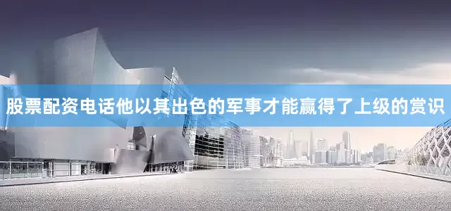 股票配资电话他以其出色的军事才能赢得了上级的赏识