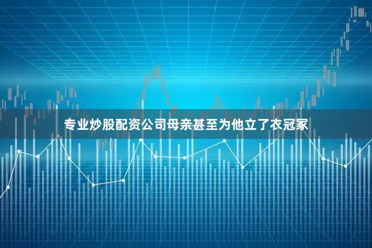 专业炒股配资公司母亲甚至为他立了衣冠冢