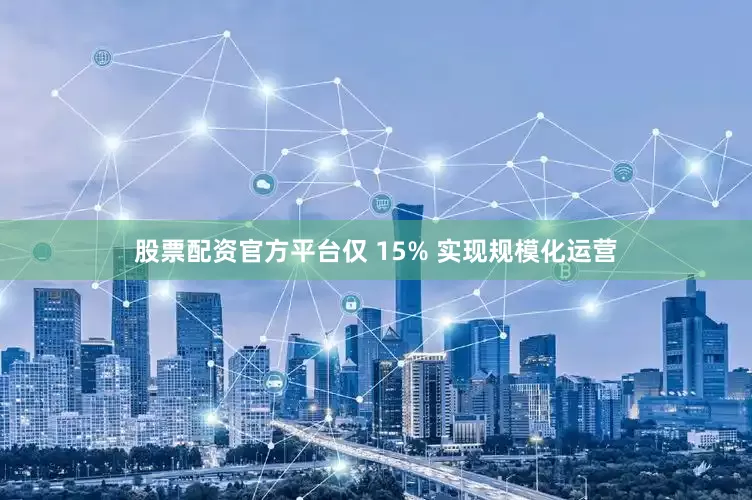 股票配资官方平台仅 15% 实现规模化运营