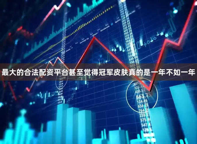 最大的合法配资平台甚至觉得冠军皮肤真的是一年不如一年