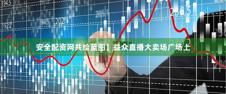 安全配资网共绘蓝图】益众直播大卖场广场上