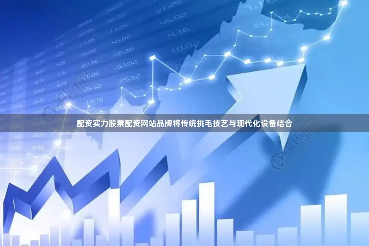 配资实力股票配资网站品牌将传统挑毛技艺与现代化设备结合