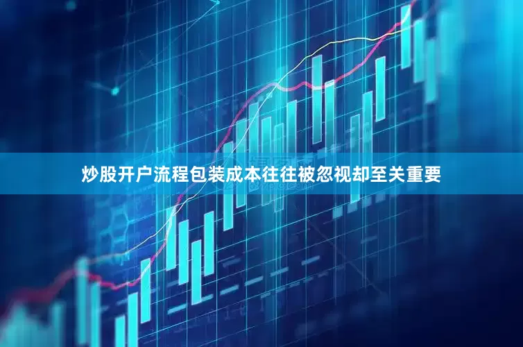炒股开户流程包装成本往往被忽视却至关重要