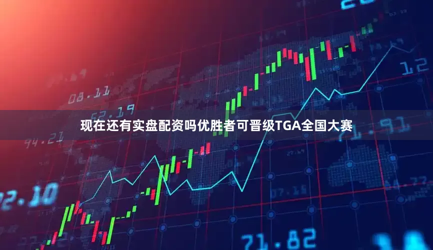 现在还有实盘配资吗优胜者可晋级TGA全国大赛