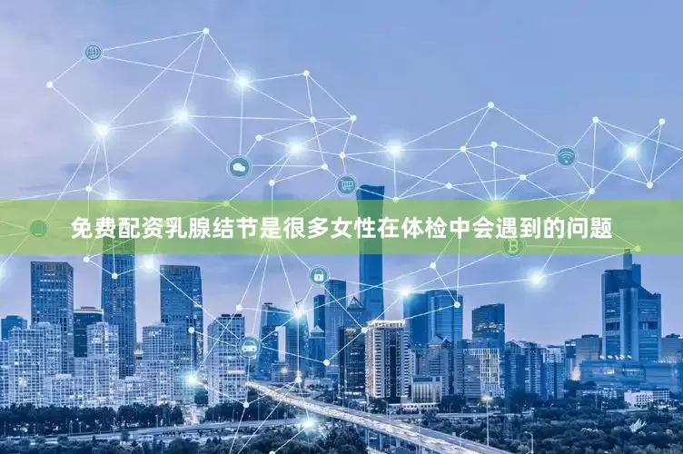 免费配资乳腺结节是很多女性在体检中会遇到的问题