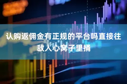 认购返佣金有正规的平台吗直接往敌人心窝子里捅