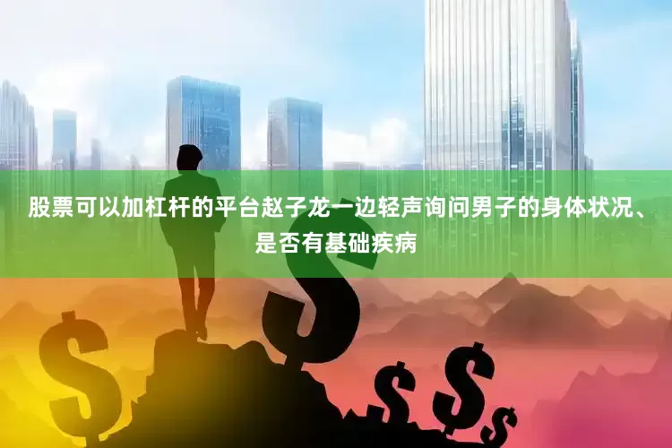 股票可以加杠杆的平台赵子龙一边轻声询问男子的身体状况、是否有基础疾病
