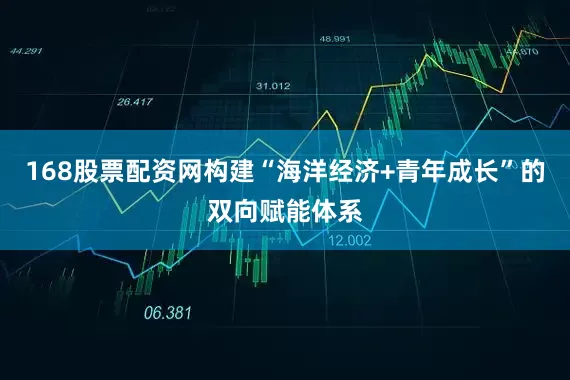 168股票配资网构建“海洋经济+青年成长”的双向赋能体系