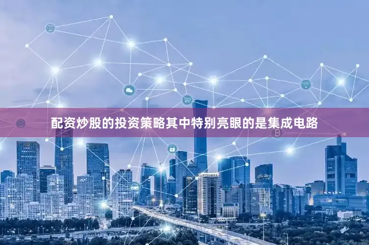 配资炒股的投资策略其中特别亮眼的是集成电路