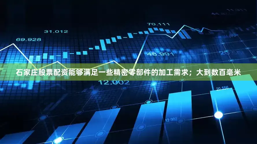 石家庄股票配资能够满足一些精密零部件的加工需求；大到数百毫米
