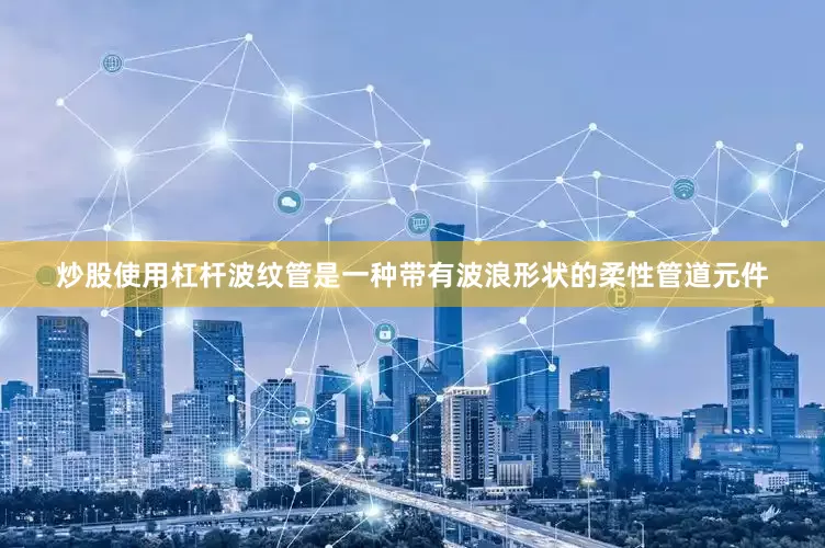 炒股使用杠杆波纹管是一种带有波浪形状的柔性管道元件