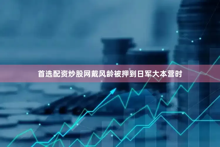 首选配资炒股网戴风龄被押到日军大本营时