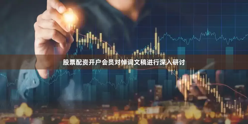 股票配资开户会员对悼词文稿进行深入研讨