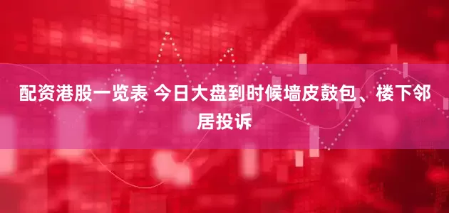 配资港股一览表 今日大盘到时候墙皮鼓包、楼下邻居投诉