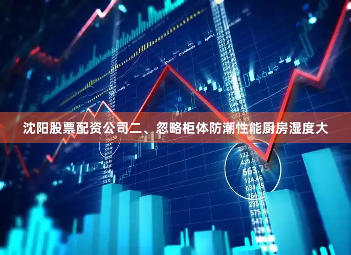 沈阳股票配资公司二、忽略柜体防潮性能厨房湿度大