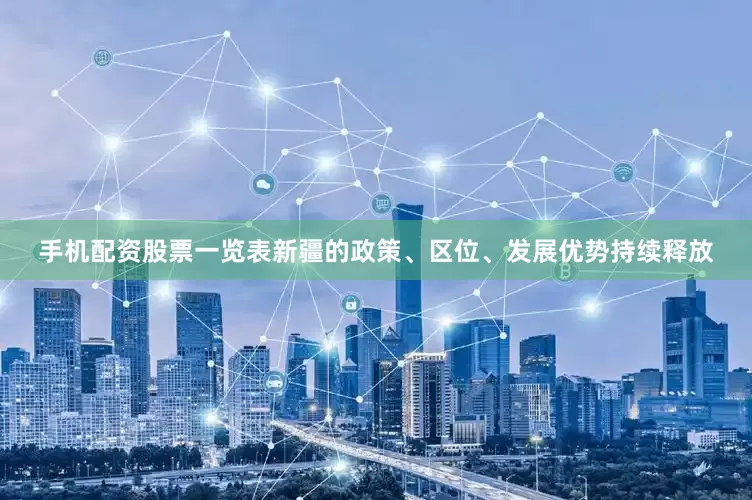 手机配资股票一览表新疆的政策、区位、发展优势持续释放
