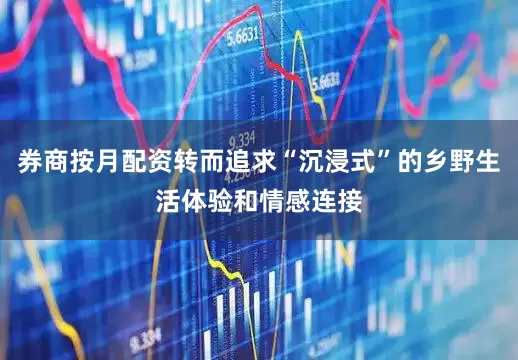 券商按月配资转而追求“沉浸式”的乡野生活体验和情感连接