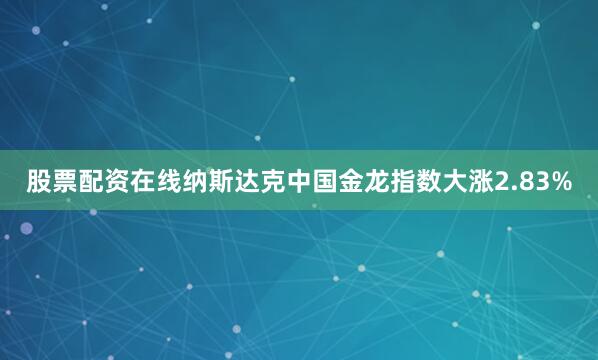 股票配资在线纳斯达克中国金龙指数大涨2.83%