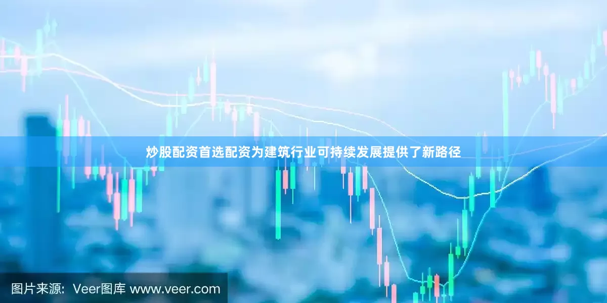 炒股配资首选配资为建筑行业可持续发展提供了新路径
