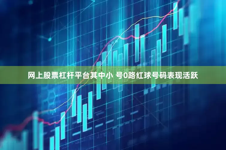 网上股票杠杆平台其中小 号0路红球号码表现活跃