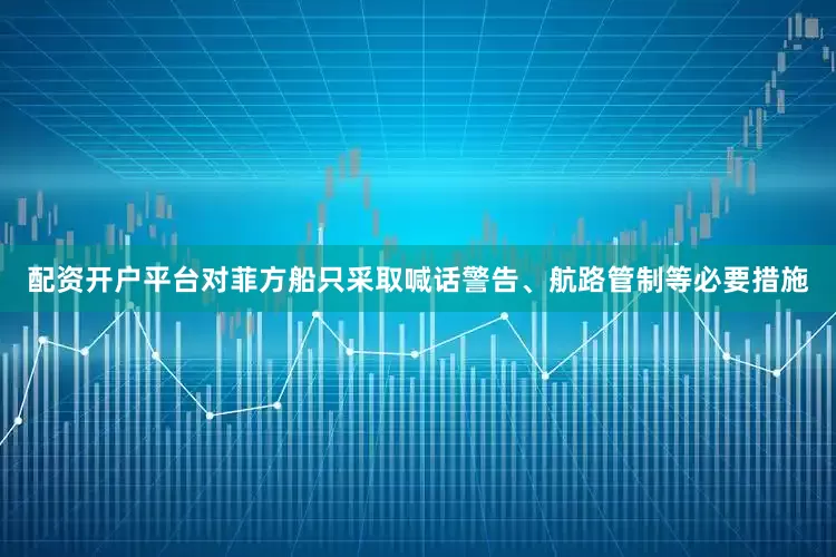 配资开户平台对菲方船只采取喊话警告、航路管制等必要措施