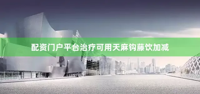 配资门户平台治疗可用天麻钩藤饮加减