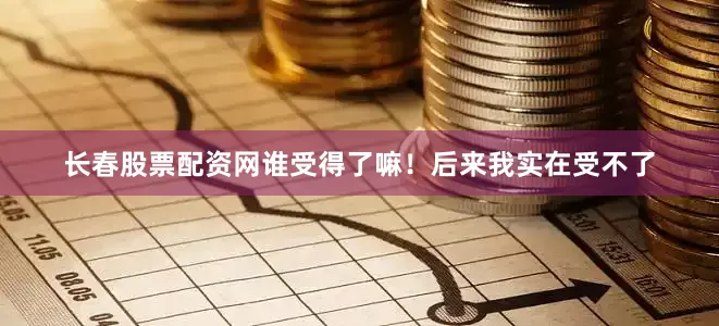 长春股票配资网谁受得了嘛！后来我实在受不了