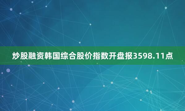 炒股融资韩国综合股价指数开盘报3598.11点